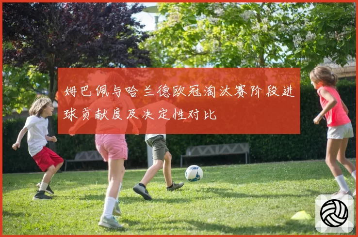 姆巴佩与哈兰德欧冠淘汰赛阶段进球贡献度及决定性对比