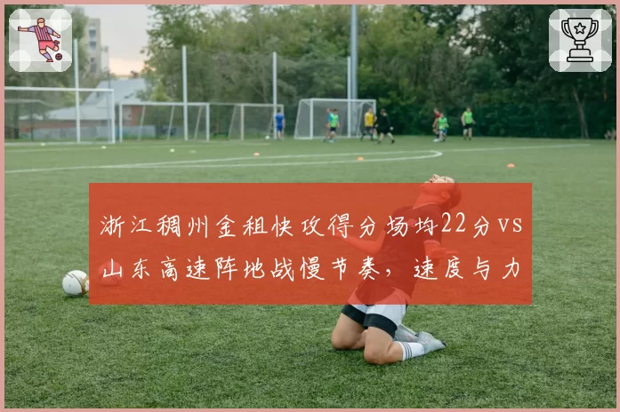 浙江稠州金租快攻得分场均22分vs山东高速阵地战慢节奏,速度与力量的争冠博弈