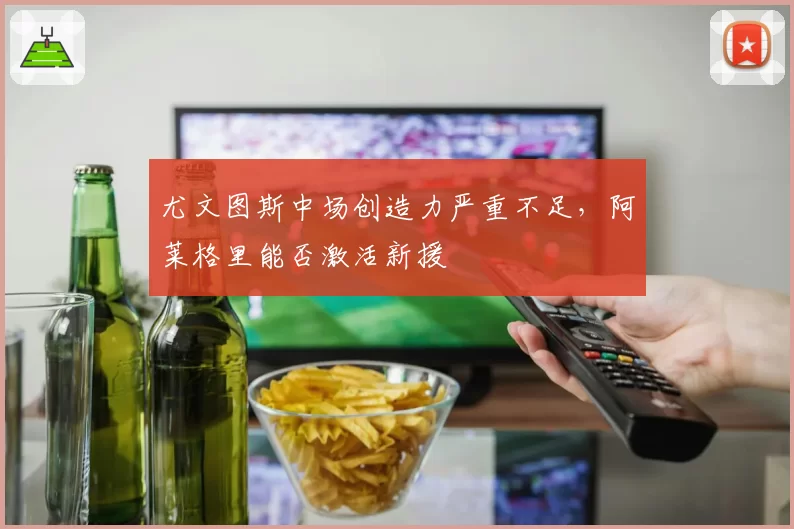 尤文图斯中场创造力严重不足，阿莱格里能否激活新援