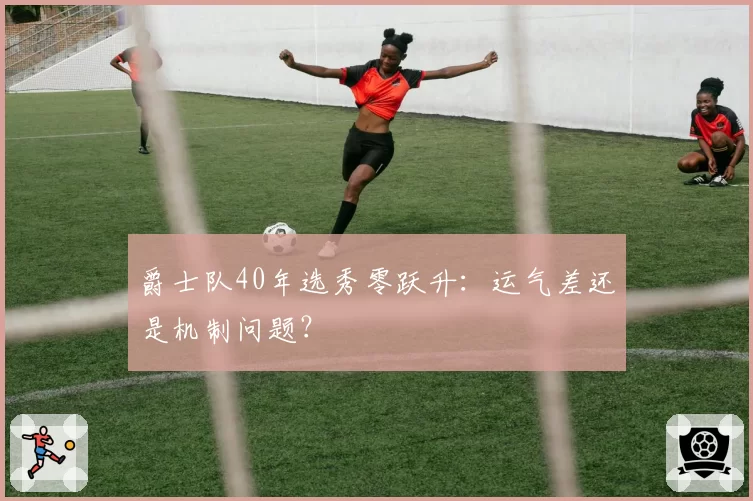 爵士队40年选秀零跃升：运气差还是机制问题？