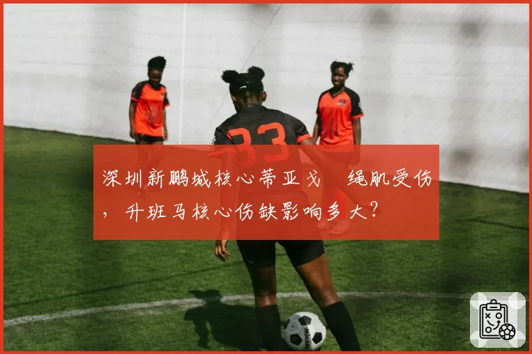 深圳新鹏城核心蒂亚戈腘绳肌受伤,升班马核心伤缺影响多大?