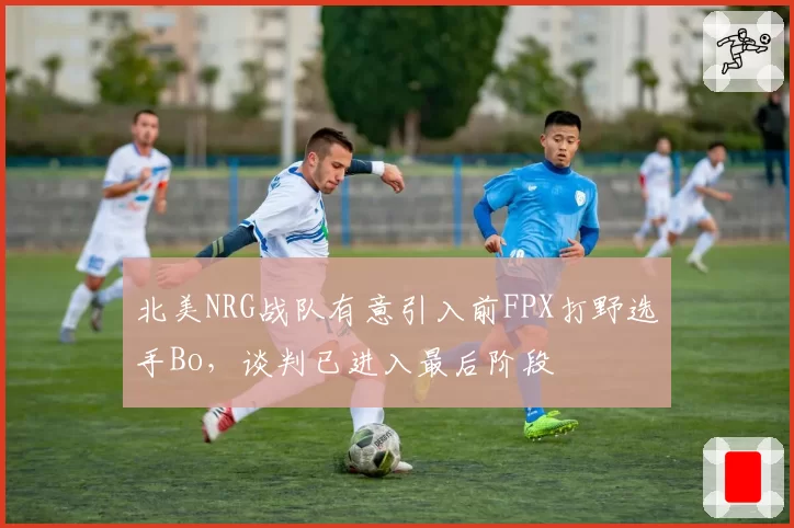 北美NRG战队有意引入前FPX打野选手Bo，谈判已进入最后阶段