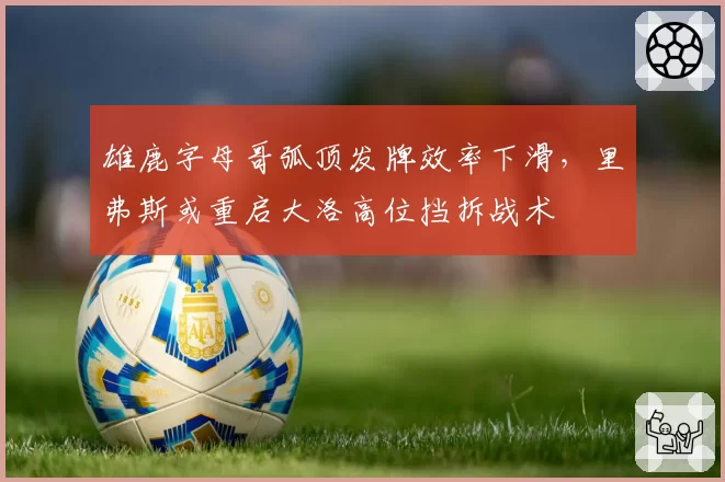 雄鹿字母哥弧顶发牌效率下滑，里弗斯或重启大洛高位挡拆战术