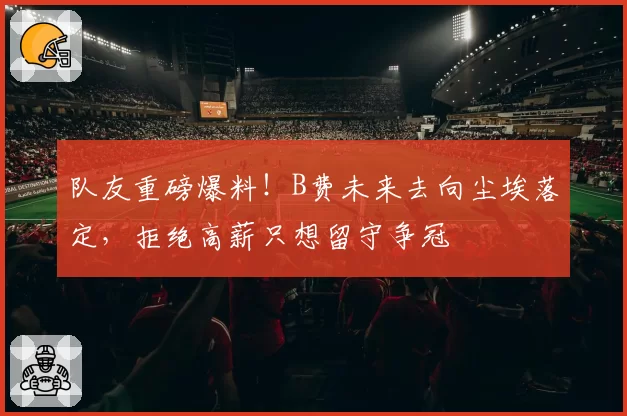 队友重磅爆料！B费未来去向尘埃落定，拒绝高薪只想留守争冠