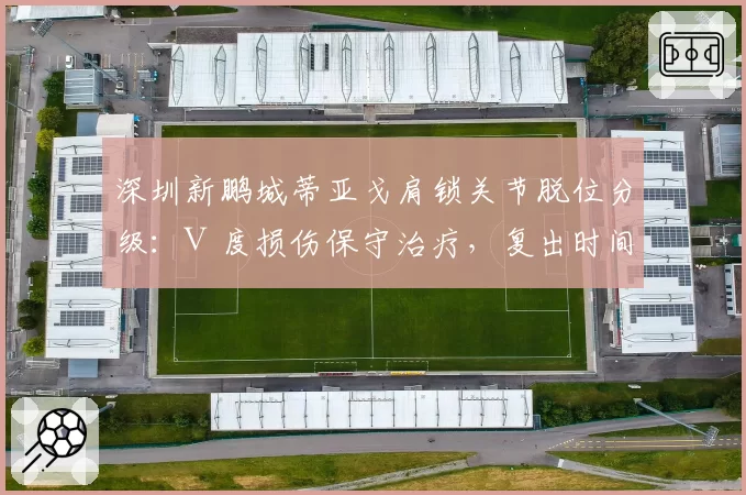 深圳新鹏城蒂亚戈肩锁关节脱位分级：Ⅲ度损伤保守治疗，复出时间表待半月后评估