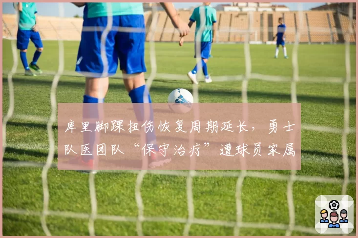 库里脚踝扭伤恢复周期延长，勇士队医团队“保守治疗”遭球员家属质疑
