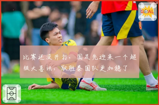 比赛还没开打，国足先迎来一个超级大喜讯，取胜泰国队更加稳了