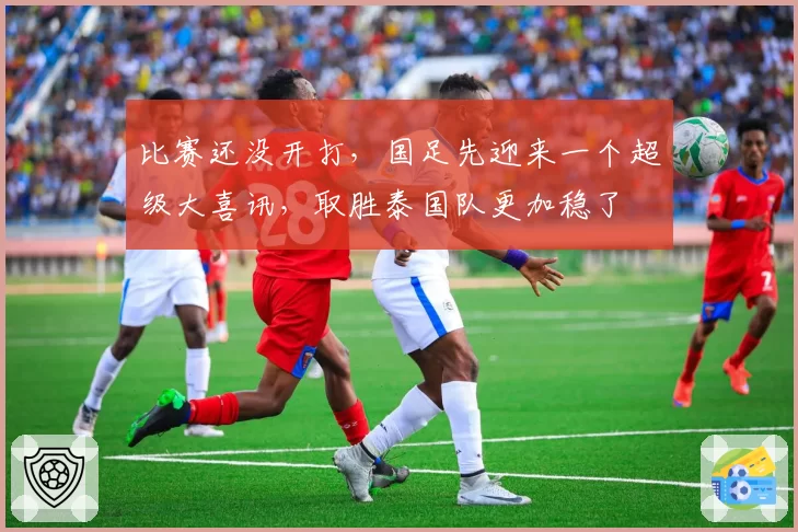 比赛还没开打，国足先迎来一个超级大喜讯，取胜泰国队更加稳了