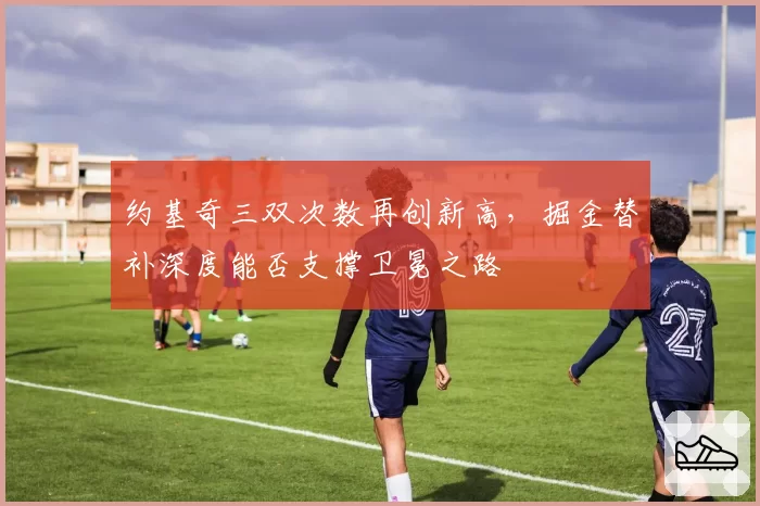 约基奇三双次数再创新高，掘金替补深度能否支撑卫冕之路