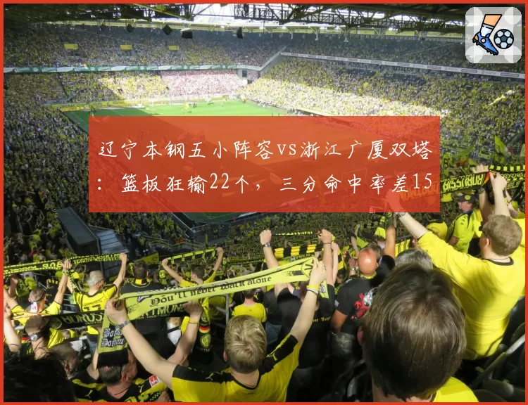 辽宁本钢五小阵容vs浙江广厦双塔：篮板狂输22个，三分命中率差15个百分点