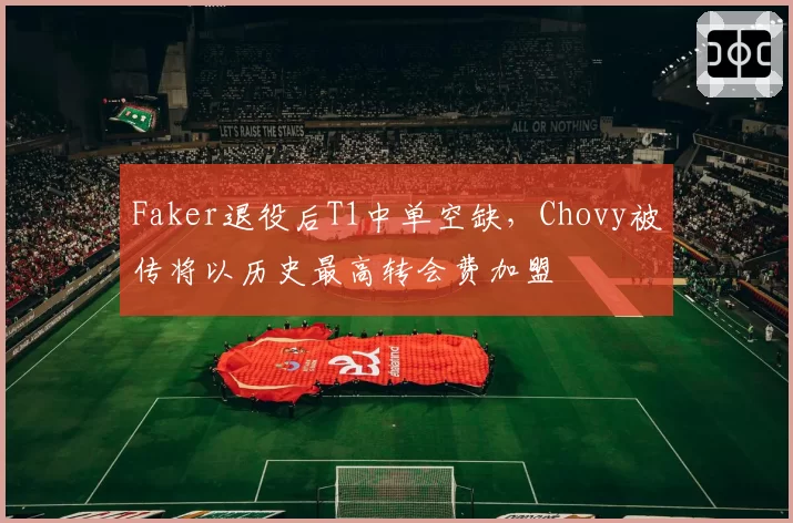 Faker退役后T1中单空缺,Chovy被传将以历史最高转会费加盟