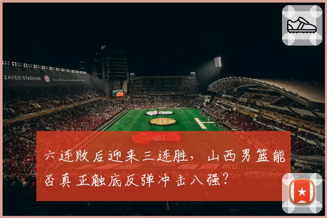 六连败后迎来三连胜，山西男篮能否真正触底反弹冲击八强？