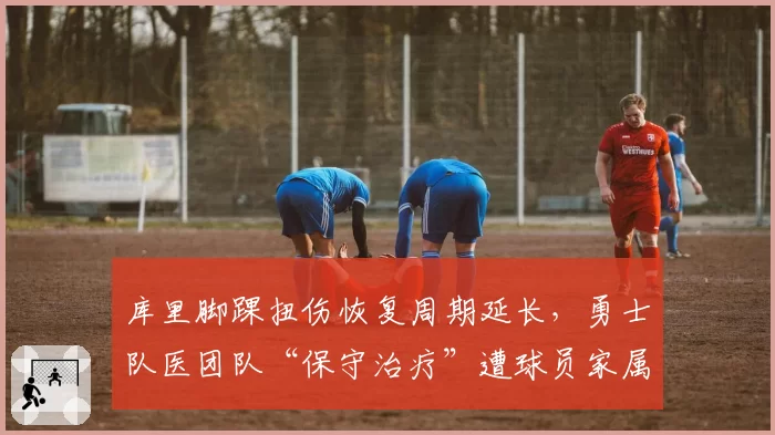 库里脚踝扭伤恢复周期延长，勇士队医团队“保守治疗”遭球员家属质疑