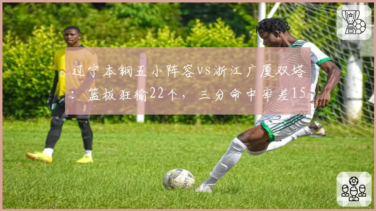 辽宁本钢五小阵容vs浙江广厦双塔：篮板狂输22个，三分命中率差15个百分点