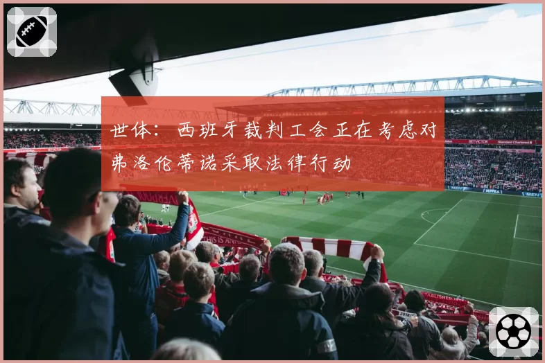 世体：西班牙裁判工会正在考虑对弗洛伦蒂诺采取法律行动
