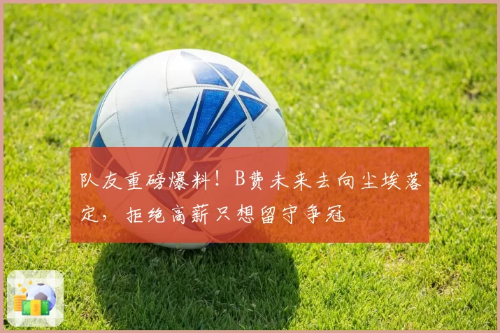 队友重磅爆料！B费未来去向尘埃落定，拒绝高薪只想留守争冠