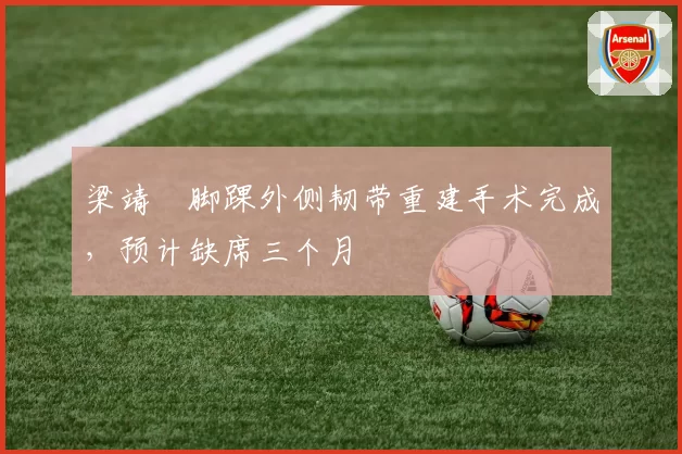 梁靖崑脚踝外侧韧带重建手术完成,预计缺席三个月