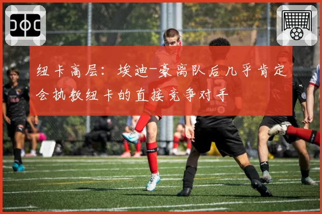 纽卡高层：埃迪-豪离队后几乎肯定会执教纽卡的直接竞争对手