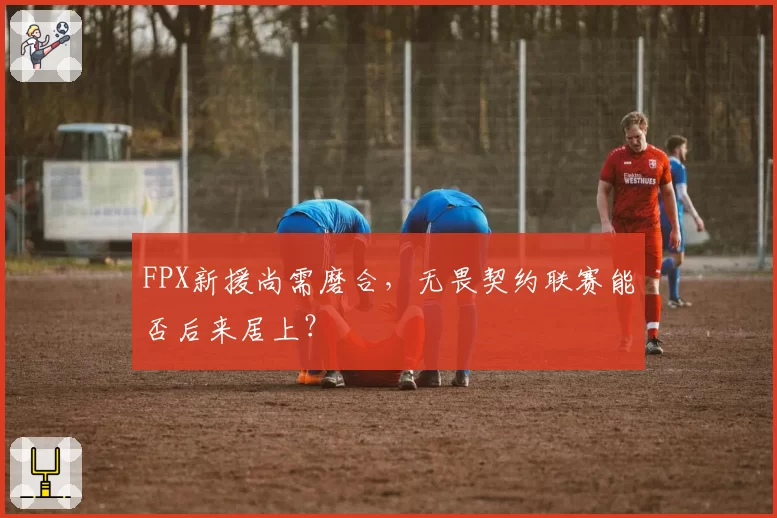 FPX新援尚需磨合，无畏契约联赛能否后来居上？