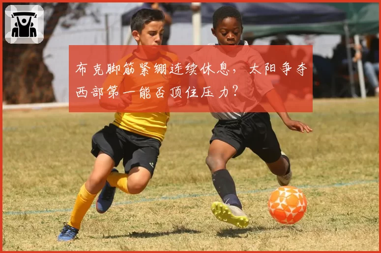 布克脚筋紧绷连续休息，太阳争夺西部第一能否顶住压力？