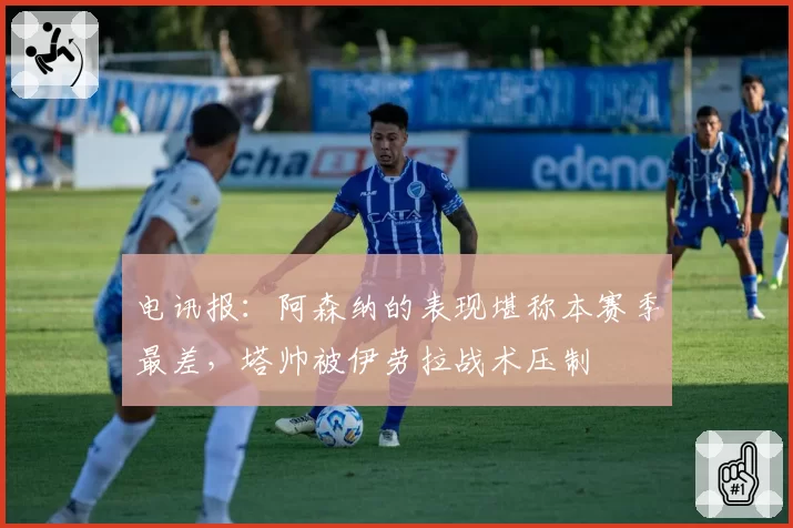 电讯报:阿森纳的表现堪称本赛季最差,塔帅被伊劳拉战术压制