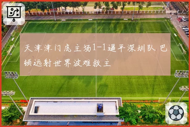 天津津门虎主场1-1逼平深圳队 巴顿远射世界波难救主