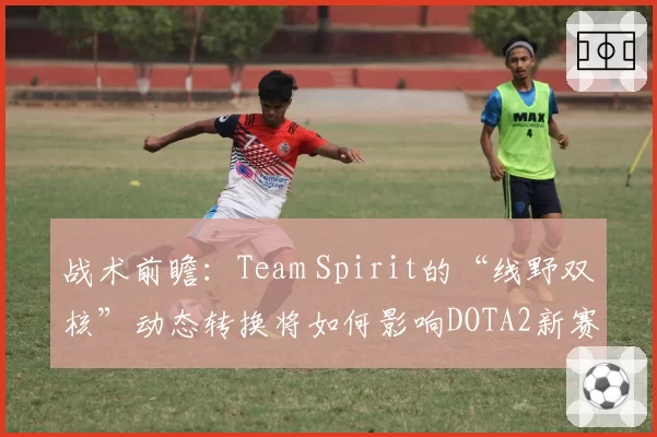 战术前瞻：Team Spirit的“线野双核”动态转换将如何影响DOTA2新赛季格局