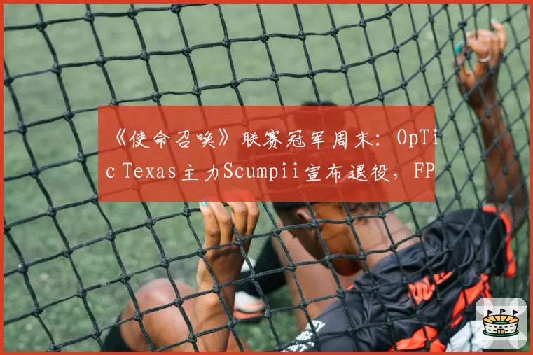 《使命召唤》联赛冠军周末：OpTic Texas主力Scumpii宣布退役，FPS传奇因伤病无奈谢幕