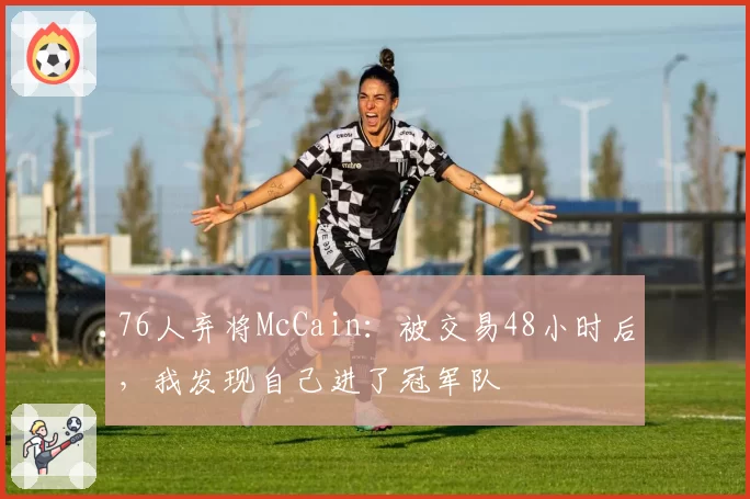 76人弃将McCain：被交易48小时后，我发现自己进了冠军队