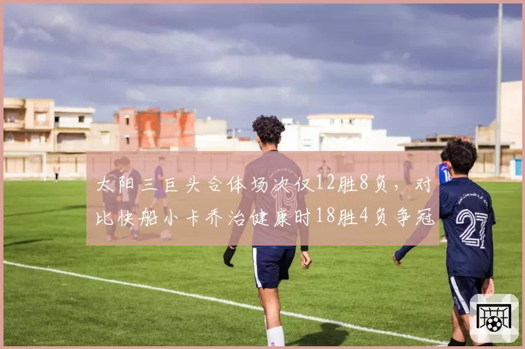 太阳三巨头合体场次仅12胜8负,对比快船小卡乔治健康时18胜4负争冠底气迥异