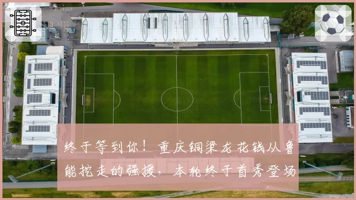 终于等到你！重庆铜梁龙花钱从鲁能挖走的强援，本轮终于首秀登场