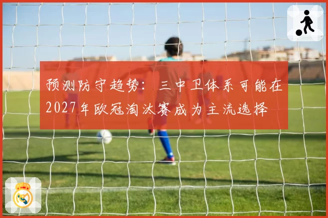 预测防守趋势：三中卫体系可能在2027年欧冠淘汰赛成为主流选择