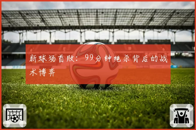 新球场首败：99分钟绝杀背后的战术博弈