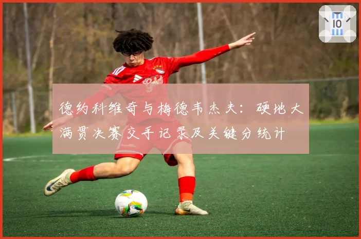 德约科维奇与梅德韦杰夫:硬地大满贯决赛交手记录及关键分统计