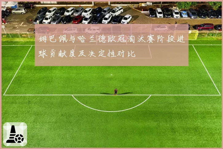 姆巴佩与哈兰德欧冠淘汰赛阶段进球贡献度及决定性对比