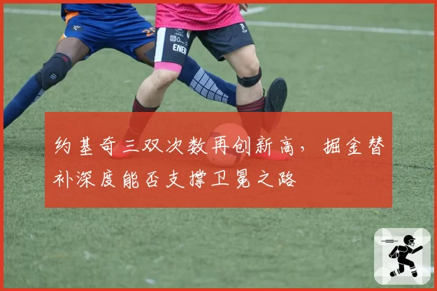 约基奇三双次数再创新高,掘金替补深度能否支撑卫冕之路
