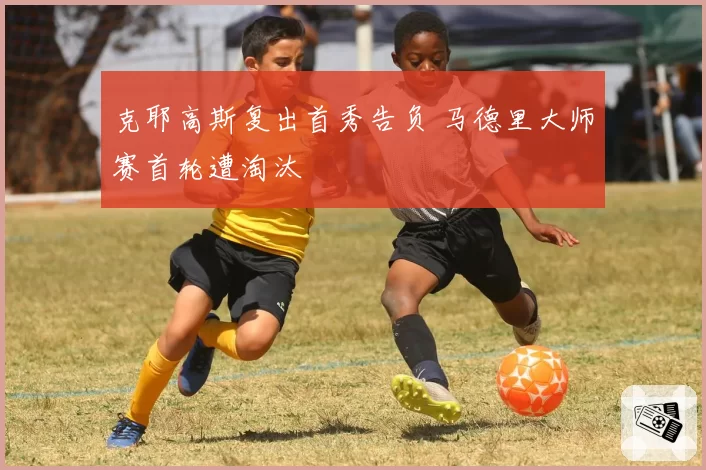 克耶高斯复出首秀告负 马德里大师赛首轮遭淘汰