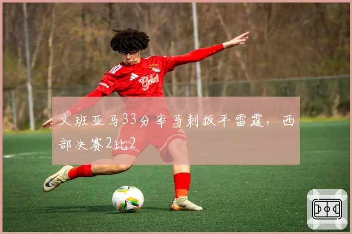 文班亚马33分率马刺扳平雷霆，西部决赛2比2