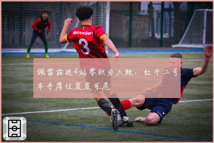 佩雷兹近4站零积分入账，红牛二号车手席位岌岌可危