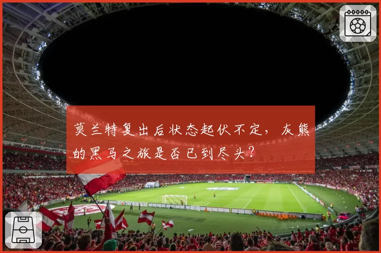莫兰特复出后状态起伏不定，灰熊的黑马之旅是否已到尽头？