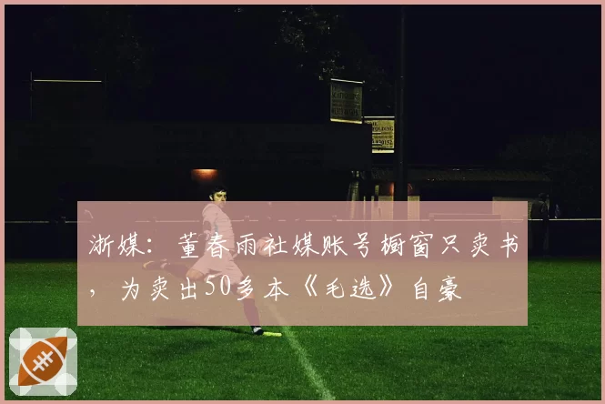 浙媒：董春雨社媒账号橱窗只卖书，为卖出50多本《毛选》自豪