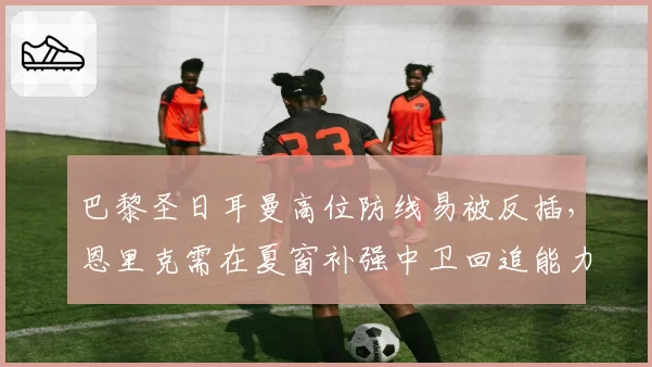 巴黎圣日耳曼高位防线易被反插，恩里克需在夏窗补强中卫回追能力