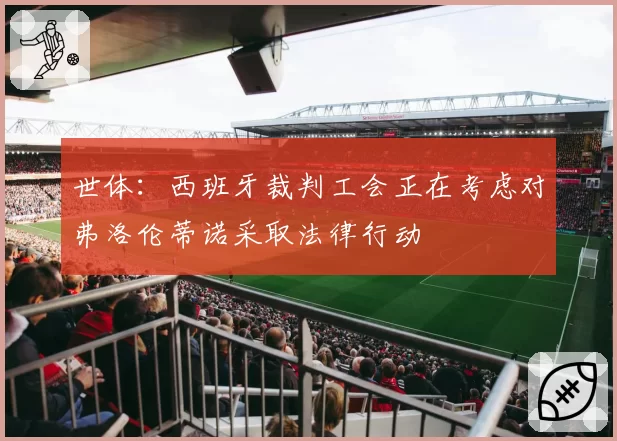 世体：西班牙裁判工会正在考虑对弗洛伦蒂诺采取法律行动