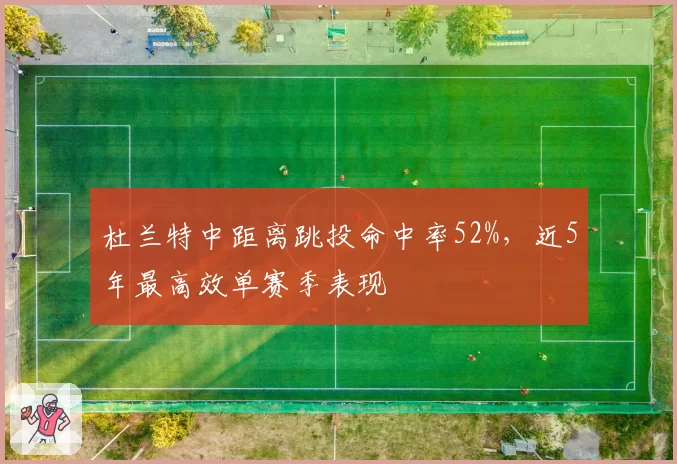 杜兰特中距离跳投命中率52%，近5年最高效单赛季表现