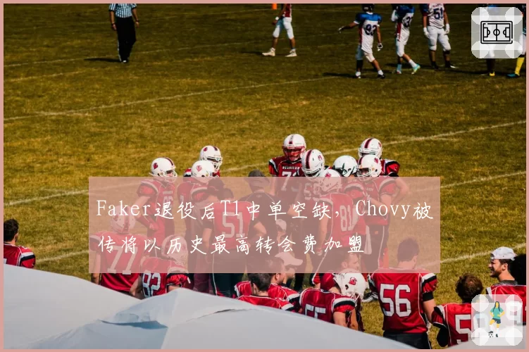 Faker退役后T1中单空缺,Chovy被传将以历史最高转会费加盟