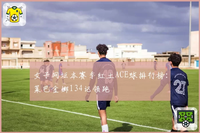 女子网坛本赛季红土ACE球排行榜：莱巴金娜134记领跑