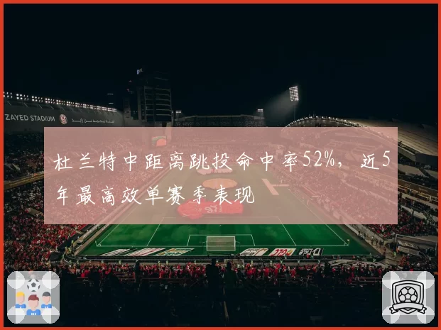 杜兰特中距离跳投命中率52%，近5年最高效单赛季表现