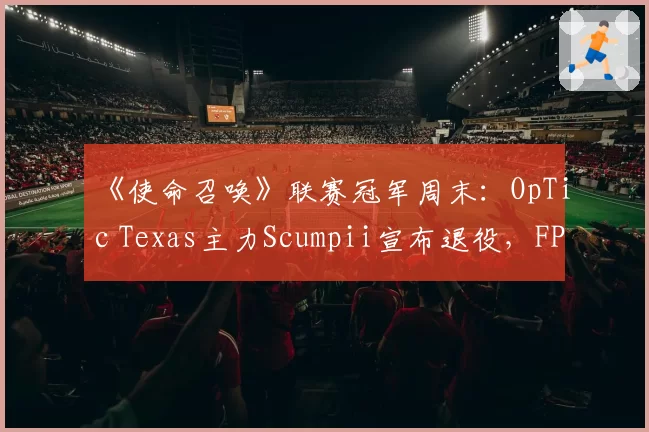 《使命召唤》联赛冠军周末：OpTic Texas主力Scumpii宣布退役，FPS传奇因伤病无奈谢幕