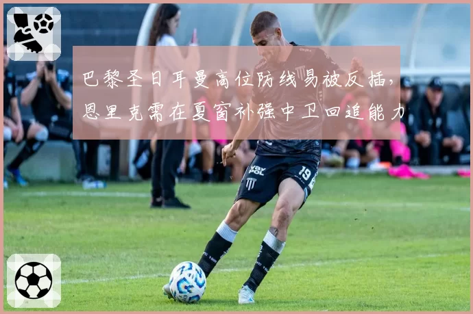 巴黎圣日耳曼高位防线易被反插，恩里克需在夏窗补强中卫回追能力