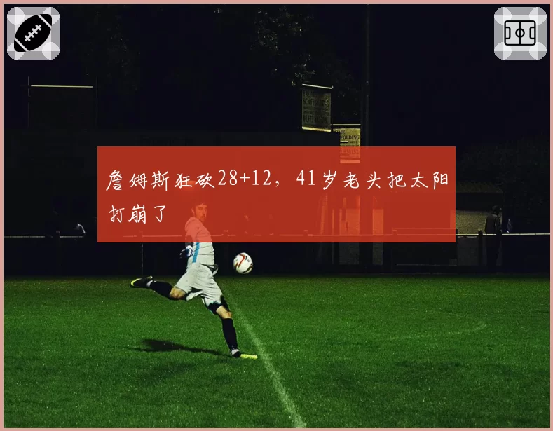 詹姆斯狂砍28+12,41岁老头把太阳打崩了